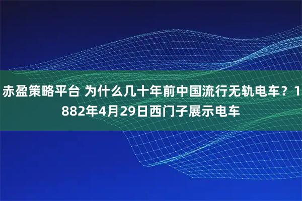 赤盈策略平台 为什么几十年前中国流行无轨电车？1882年4月29日西门子展示电车
