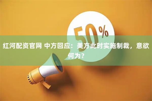 红河配资官网 中方回应：美方此时实施制裁，意欲何为？