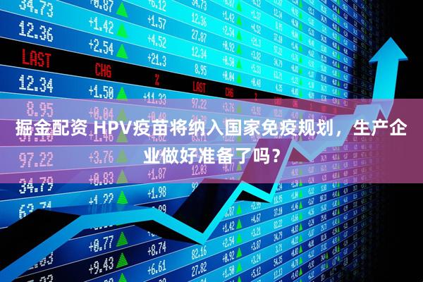 掘金配资 HPV疫苗将纳入国家免疫规划，生产企业做好准备了吗？