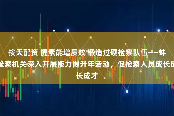 按天配资 提素能增质效 锻造过硬检察队伍——蚌埠检察机关深入开展能力提升年活动,促检察人员成长成才