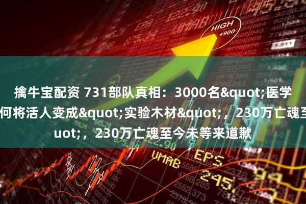 擒牛宝配资 731部队真相:3000名"医学精英"如何将活人变成"实验木材",230万亡魂至今未等来道歉