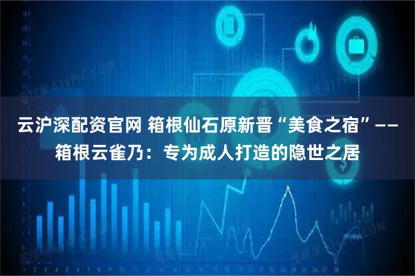 云沪深配资官网 箱根仙石原新晋“美食之宿”——箱根云雀乃：专为成人打造的隐世之居