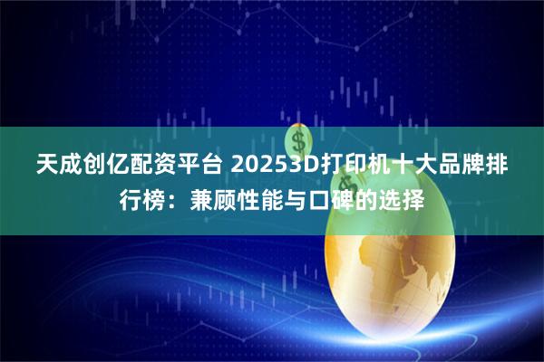 天成创亿配资平台 20253D打印机十大品牌排行榜：兼顾性能与口碑的选择