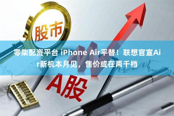 零柒配资平台 iPhone Air平替！联想官宣Air新机本月见，售价或在两千档