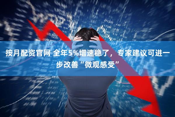 按月配资官网 全年5%增速稳了,专家建议可进一步改善“微观感受”