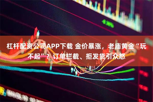 杠杆配资公司APP下载 金价暴涨，老庙黄金“玩不起”？订单拦截、拒发货引众怒