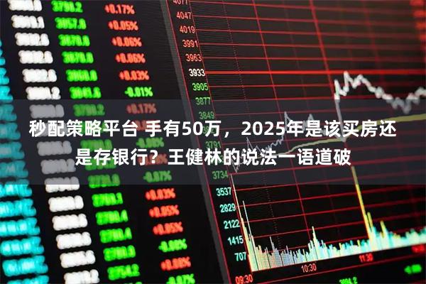 秒配策略平台 手有50万，2025年是该买房还是存银行？王健林的说法一语道破