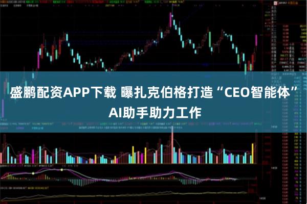 盛鹏配资APP下载 曝扎克伯格打造“CEO智能体” AI助手助力工作