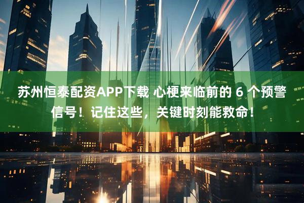 苏州恒泰配资APP下载 心梗来临前的 6 个预警信号!记住这些,关键时刻能救命!