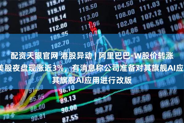 配资天眼官网 港股异动 | 阿里巴巴-W股价转涨至近1%,美股夜盘现涨近3%,有消息称公司准备对其旗舰AI应用进行改版