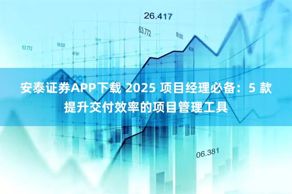 安泰证券APP下载 2025 项目经理必备：5 款提升交付效率的项目管理工具