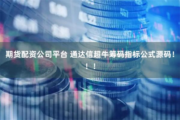 期货配资公司平台 通达信超牛筹码指标公式源码！！！
