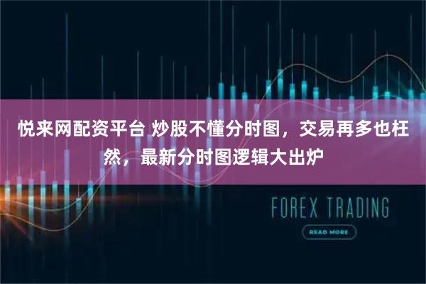 悦来网配资平台 炒股不懂分时图，交易再多也枉然，最新分时图逻辑大出炉