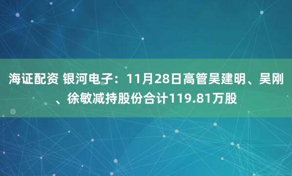 海证配资 银河电子:11月28日高管吴建明、吴刚、徐敏减持股份合计119.81万股