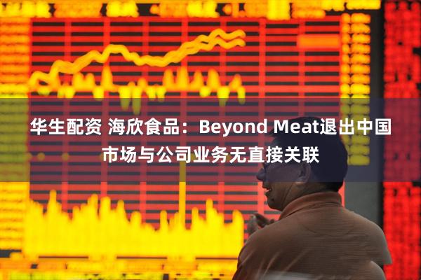 华生配资 海欣食品：Beyond Meat退出中国市场与公司业务无直接关联