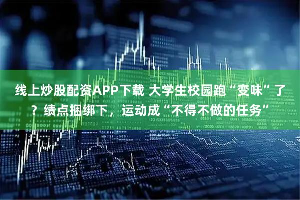线上炒股配资APP下载 大学生校园跑“变味”了？绩点捆绑下，运动成“不得不做的任务”