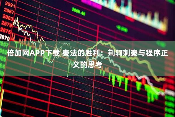 倍加网APP下载 秦法的胜利：荆轲刺秦与程序正义的思考