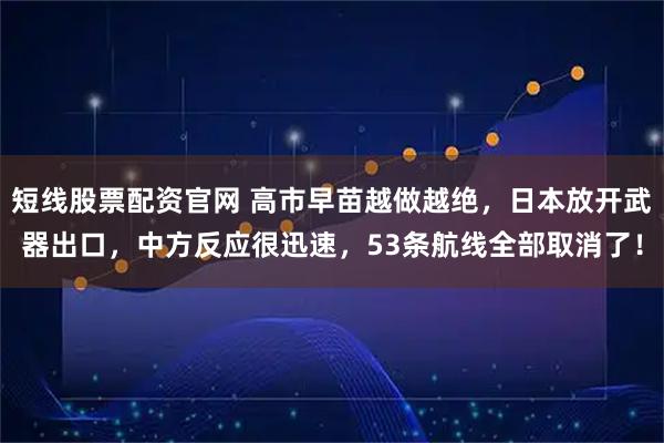 短线股票配资官网 高市早苗越做越绝，日本放开武器出口，中方反应很迅速，53条航线全部取消了！