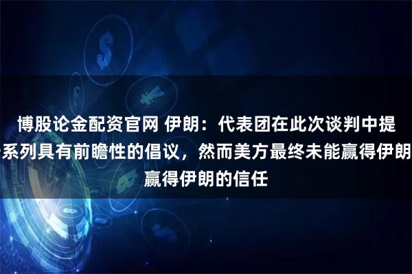 博股论金配资官网 伊朗：代表团在此次谈判中提出了一系列具有前瞻性的倡议，然而美方最终未能赢得伊朗的信任