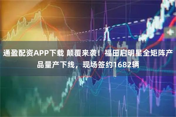 通盈配资APP下载 颠覆来袭！福田启明星全矩阵产品量产下线，现场签约1682辆