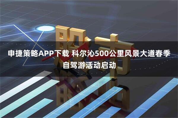 申捷策略APP下载 科尔沁500公里风景大道春季自驾游活动启动