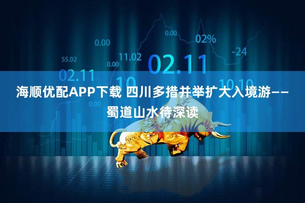 海顺优配APP下载 四川多措并举扩大入境游——蜀道山水待深读