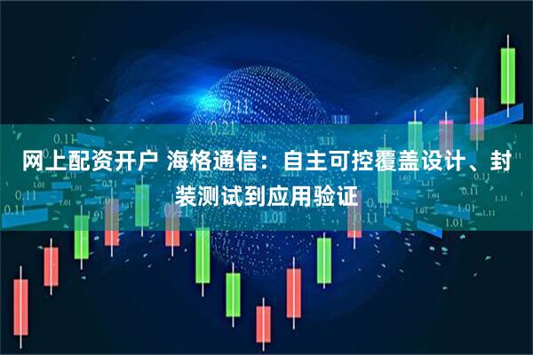 网上配资开户 海格通信：自主可控覆盖设计、封装测试到应用验证