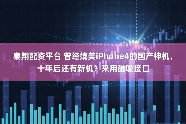 秦翔配资平台 曾经媲美iPhone4的国产神机，十年后还有新机？采用磁吸接口