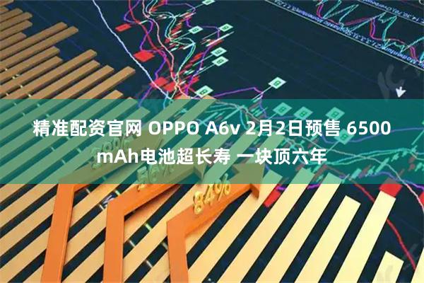 精准配资官网 OPPO A6v 2月2日预售 6500mAh电池超长寿 一块顶六年