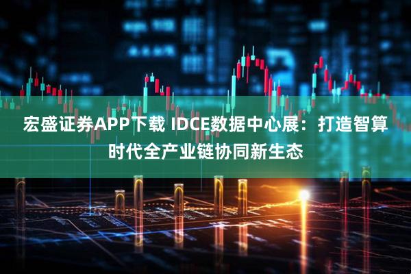 宏盛证券APP下载 IDCE数据中心展：打造智算时代全产业链协同新生态