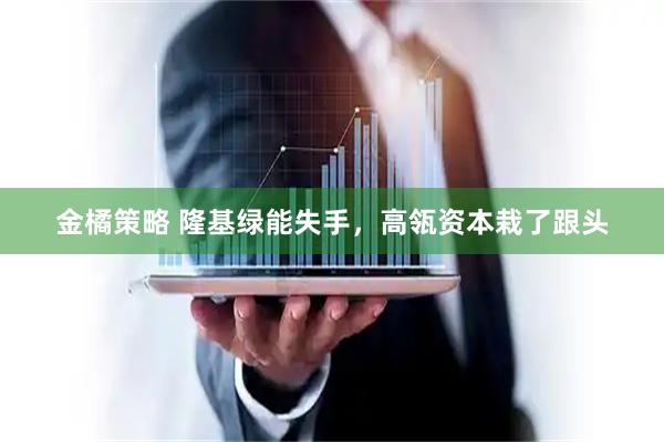 金橘策略 隆基绿能失手，高瓴资本栽了跟头