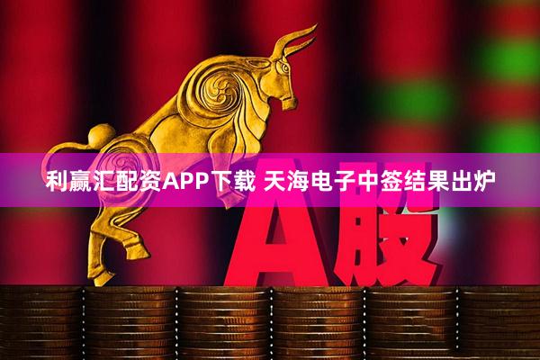 利赢汇配资APP下载 天海电子中签结果出炉