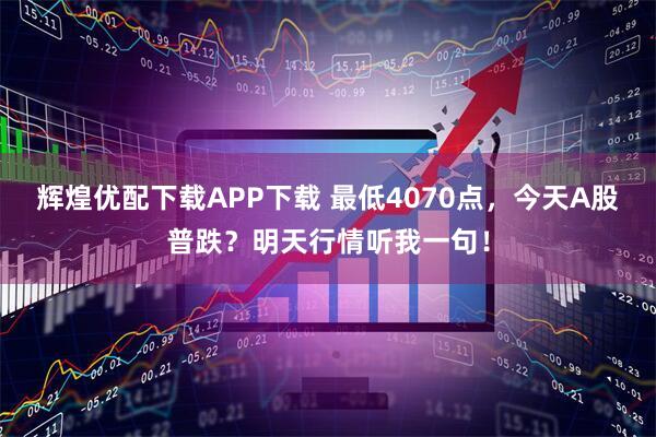 辉煌优配下载APP下载 最低4070点，今天A股普跌？明天行情听我一句！