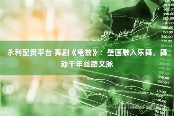 永利配资平台 舞剧《龟兹》:壁画融入乐舞,舞动千年丝路文脉