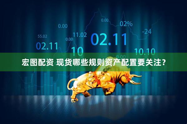 宏图配资 现货哪些规则资产配置要关注？