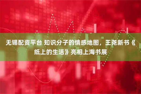 无锡配资平台 知识分子的情感地图，王尧新书《纸上的生活》亮相上海书展