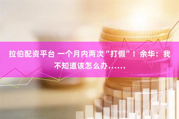 拉伯配资平台 一个月内两次“打假”！余华：我不知道该怎么办……