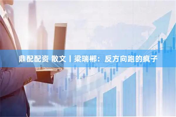 鼎配配资 散文丨梁瑞郴：反方向跑的疯子