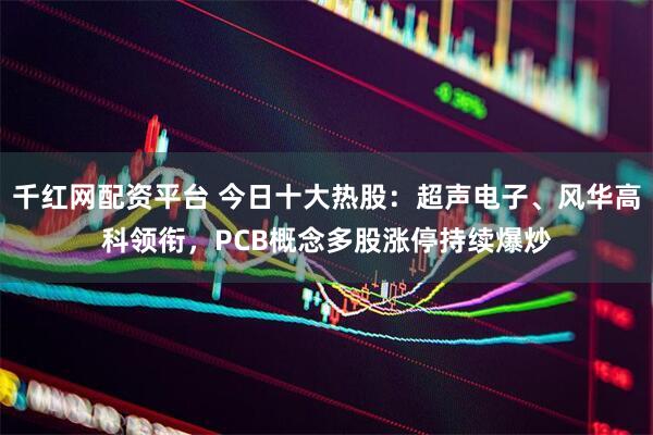 千红网配资平台 今日十大热股:超声电子、风华高科领衔,PCB概念多股涨停持续爆炒