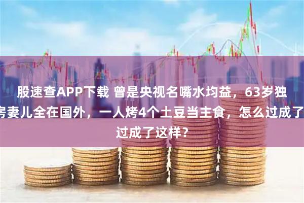 股速查APP下载 曾是央视名嘴水均益，63岁独居老房妻儿全在国外，一人烤4个土豆当主食，怎么过成了这样？